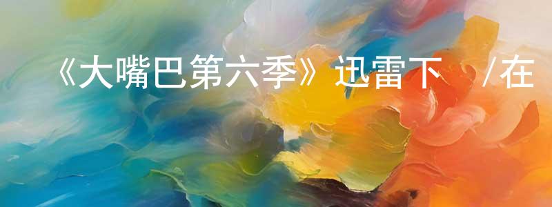 白啟明的動漫綜藝大全,《大嘴巴第六季》迅雷下載/在線觀看-動漫卡通-美劇天堂